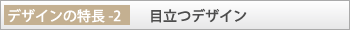 デザインの特長-2「目立つデザイン」