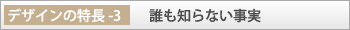 デザインの特長-3「誰も知らない事実」